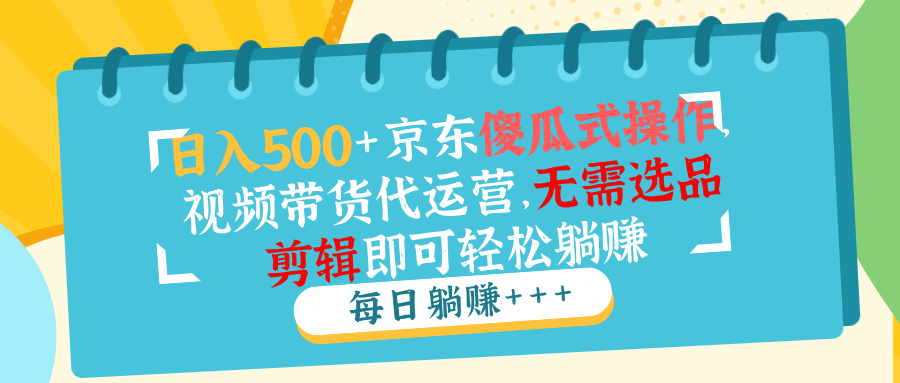 日入500+京东傻瓜式操作，视频带货代运营，无需选品剪辑即可轻松躺赚-项目网