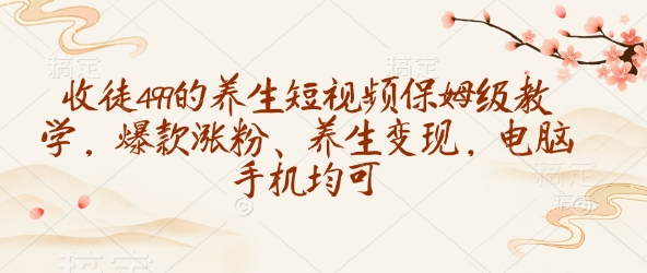 收徒499的养生短视频保姆级教学，爆款涨粉、养生变现，电脑手机均可-项目网