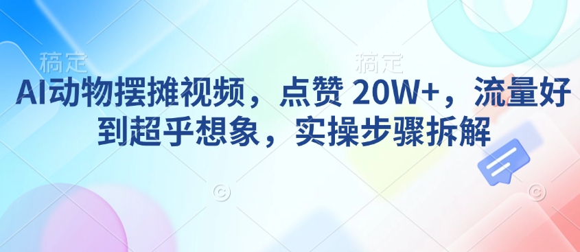 AI动物摆摊视频，点赞 20W+，流量好到超乎想象，实操步骤拆解-项目网