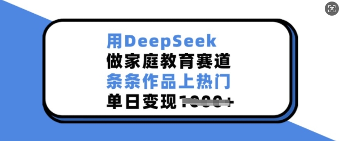 用DeepSeek做家庭教育赛道，条条作品上热门，单日变现多张-项目网