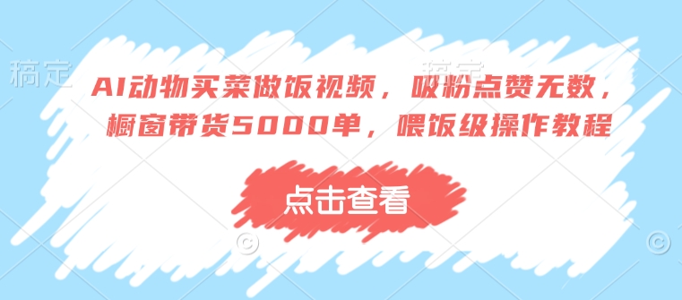 AI动物买菜做饭视频，吸粉点赞无数，橱窗带货5000单，喂饭级操作教程-项目网
