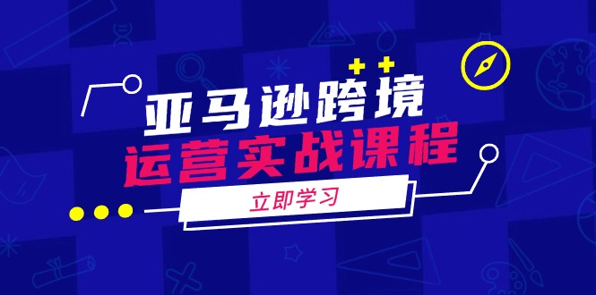 亚马逊跨境运营实战课程：涵盖亚马逊运营、申诉、选品等多个方面-项目网