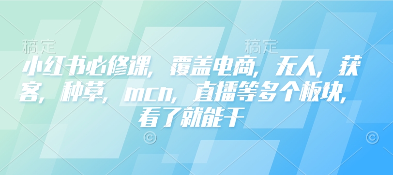 小红书必修课，覆盖电商，无人，获客，种草，mcn，直播等多个板块，看了就能干-项目网