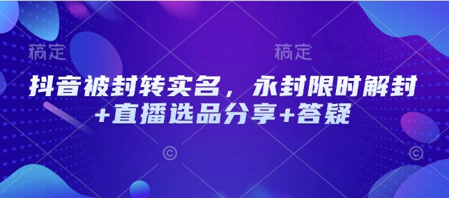抖音被封转实名，永封限时解封+直播选品分享+答疑-项目网
