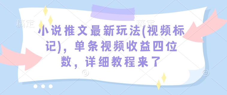 小说推文最新玩法(视频标记)，单条视频收益四位数，详细教程来了-项目网