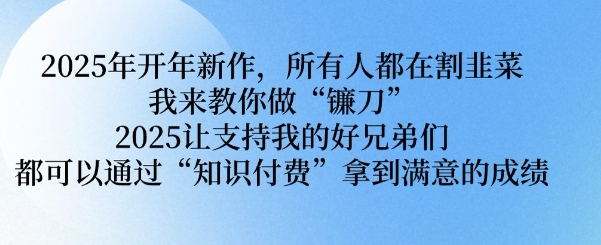 2025年开年新作，所有人都在割韭菜，我来教你做“镰刀” 2025让支持我的好兄弟们都可以通过“知识付费”拿到满意的成绩【揭秘】-项目网