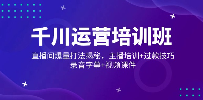 千川运营培训班，直播间爆量打法揭秘，主播培训+过款技巧，录音字幕+视频-项目网