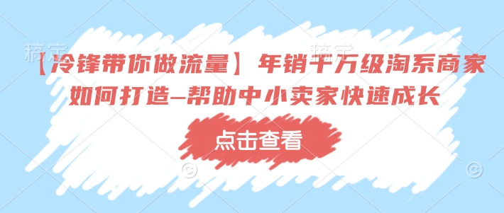 【冷锋带你做流量】年销千万级淘系商家如何打造–帮助中小卖家快速成长-项目网