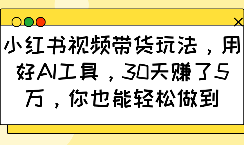 小红书视频带货玩法，用好AI工具，30天赚了5万，你也能轻松做到-项目网
