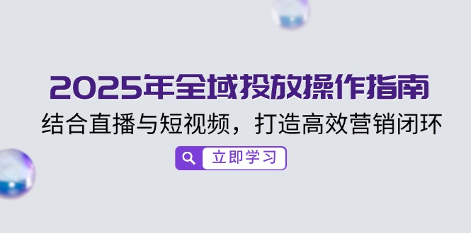 2025年全域投放操作指南，结合直播与短视频，打造高效营销闭环-项目网