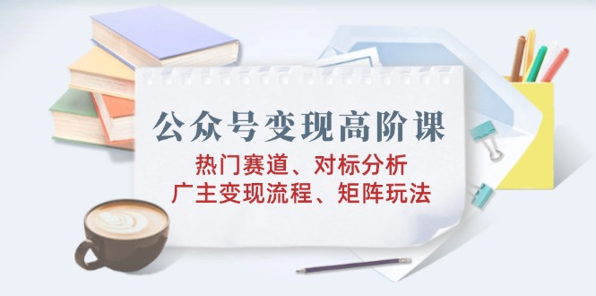 公众号变现高阶课：热门赛道、对标分析、广告主变现流程、矩阵玩法-项目网