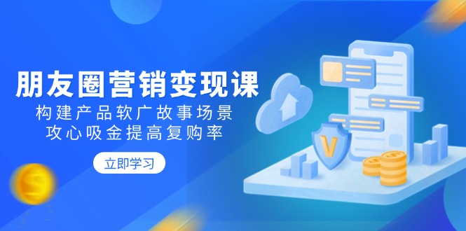 朋友圈营销变现课：构建产品软广故事场景，攻心吸金提高复购率-项目网