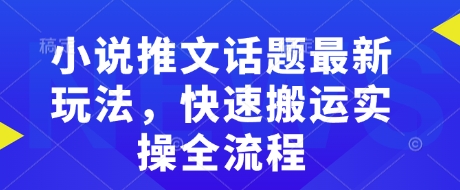 小说推文话题最新玩法，快速搬运实操全流程-项目网