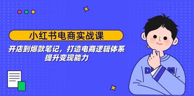 小红书电商实战课：开店到爆款笔记，打造电商逻辑体系，提升变现能力-项目网