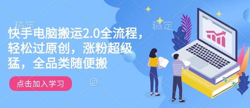 快手电脑搬运2.0全流程，轻松过原创，涨粉超级猛，全品类随便搬-项目网
