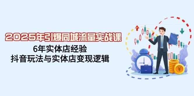 2025年引爆同城流量实战课，6年实体店经验，抖音玩法与实体店变现逻辑-项目网