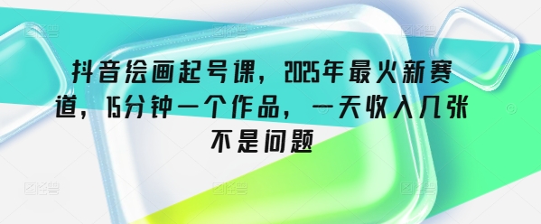 抖音绘画起号课，2025年最火新赛道，15分钟一个作品，一天收入几张不是问题-项目网