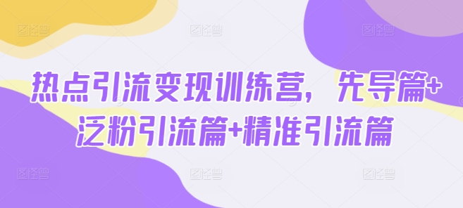 热点引流变现训练营，先导篇+泛粉引流篇+精准引流篇-项目网