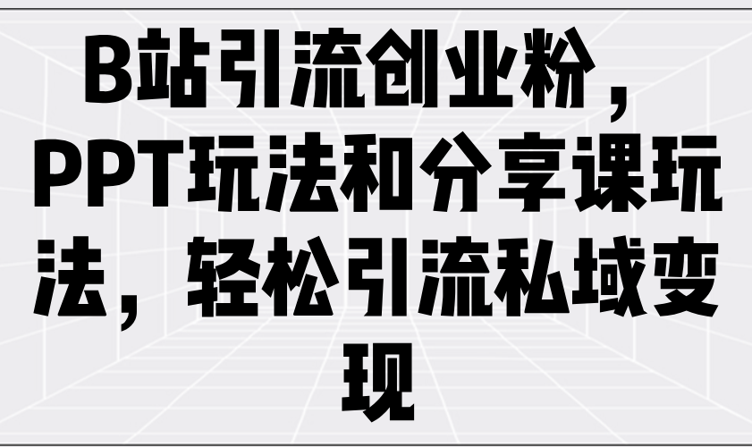 B站引流创业粉，PPT玩法和分享课玩法，轻松引流私域变现-项目网