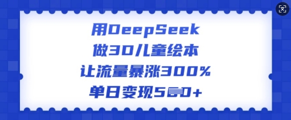 用DeepSeek做3D儿童绘本，让流量暴涨300%，单日变现多张-项目网