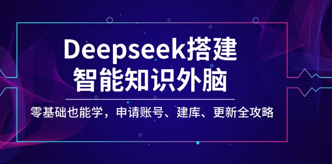 Deepseek搭建智能知识外脑，零基础也能学，申请账号、建库、更新全攻略-项目网