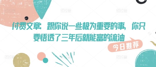 付费文章：跟你说一些极为重要的事，你只要悟透了 三年后 就能富的流油-项目网