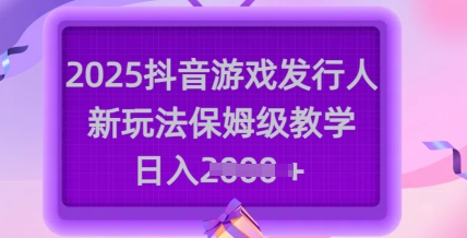 2025抖音游戏发行人新玩法，保姆级教学，日入多张-项目网