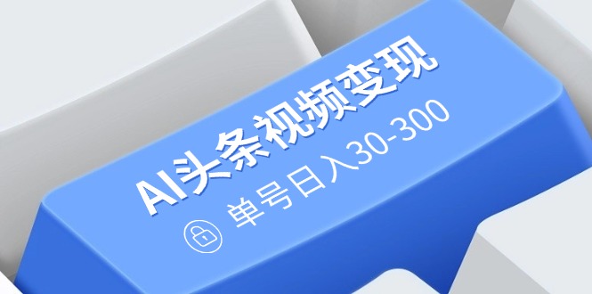 AI头条视频变现：AI原创搬运玩法，无需剪辑，多平台发布，单号日入30-300-项目网