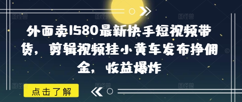 外面卖1580最新快手短视频带货，剪辑视频挂小黄车发布挣佣金，收益爆炸-项目网