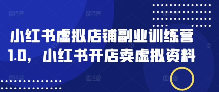 小红书虚拟店铺副业训练营1.0，小红书开店卖虚拟资料-项目网