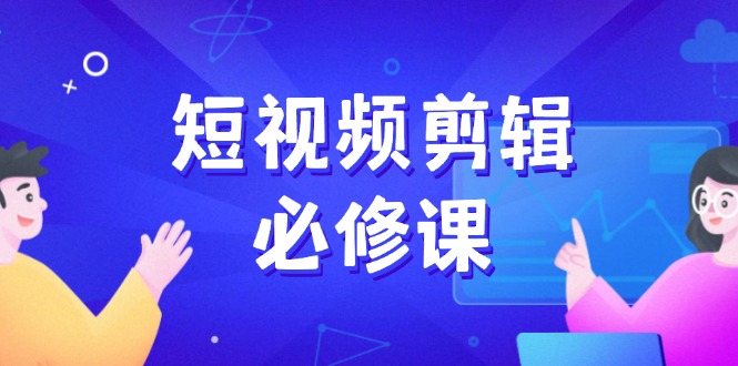 短视频剪辑必修课，百万剪辑师成长秘籍，找素材、拆片、案例拆解-项目网