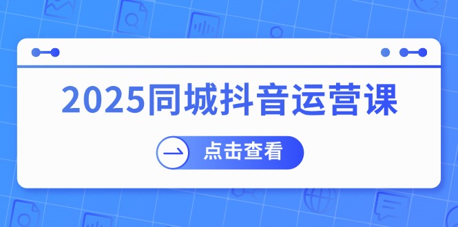 2025同城抖音运营课：涵盖实体店盈利，团购好处，助商家获取流量-项目网