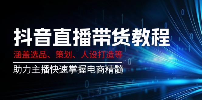 抖音直播带货教程：涵盖选品、策划、人设打造等,助力主播快速掌握电商精髓-项目网
