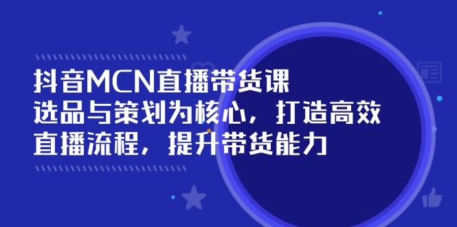 抖音MCN直播带货课：选品与策划为核心, 打造高效直播流程, 提升带货能力-项目网