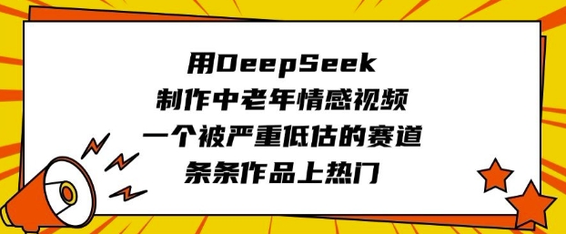 用DeepSeek制作中老年情感视频，一个被严重低估的赛道，条条作品上热门-项目网