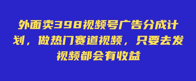 外面卖598视频号广告分成计划，不直播 不卖货 不露脸，只要去发视频都会有收益-项目网
