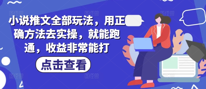 小说推文全部玩法，用正确方法去实操，就能跑通，收益非常能打-项目网