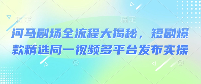 河马剧场全流程大揭秘，短剧爆款精选同一视频多平台发布实操-项目网