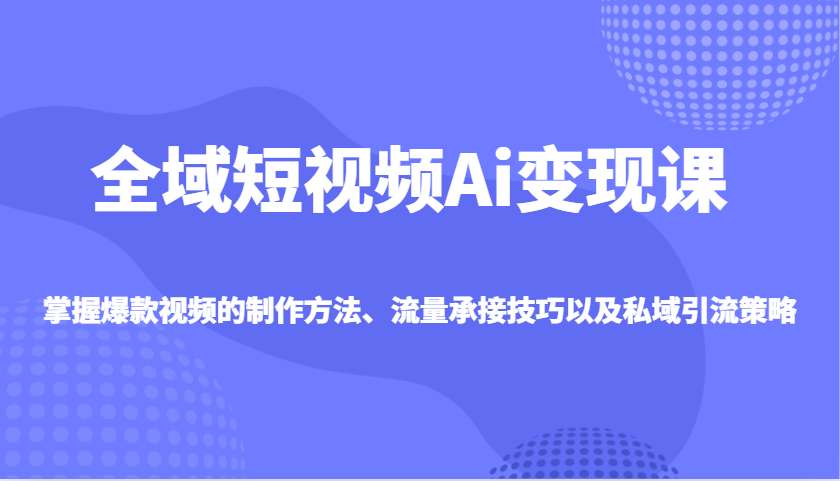全域短视频Ai变现课，掌握爆款视频的制作方法、流量承接技巧以及私域引流策略-项目网