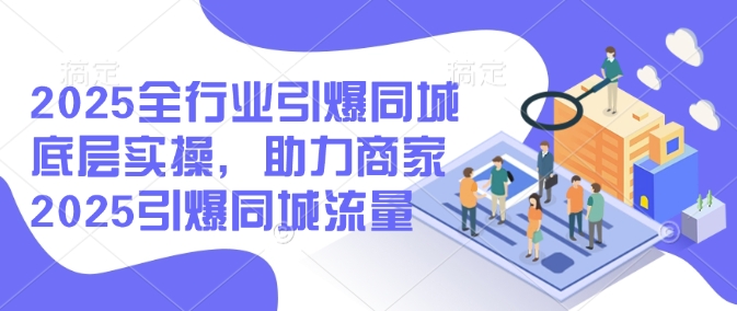 2025全行业引爆同城底层实操，助力商家2025引爆同城流量-项目网