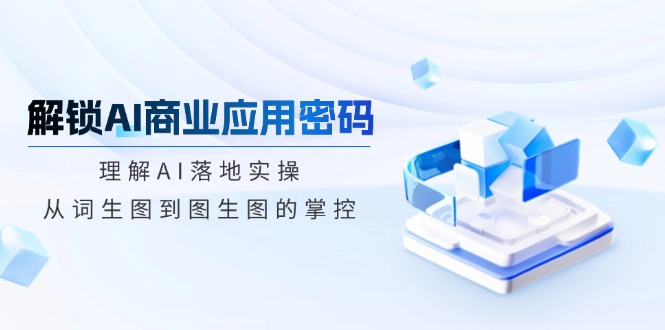 解锁AI商业应用密码：理解AI落地实操，从词生图到图生图的掌控-项目网