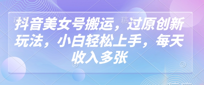 抖音美女号搬运，过原创新玩法，小白轻松上手，每天收入多张-项目网