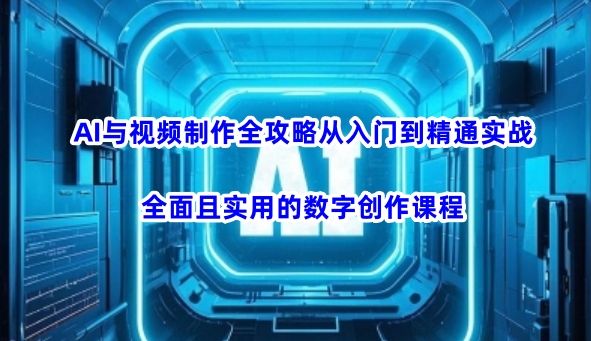 AI与视频制作全攻略从入门到精通实战，全面且实用的数字创作课程-项目网