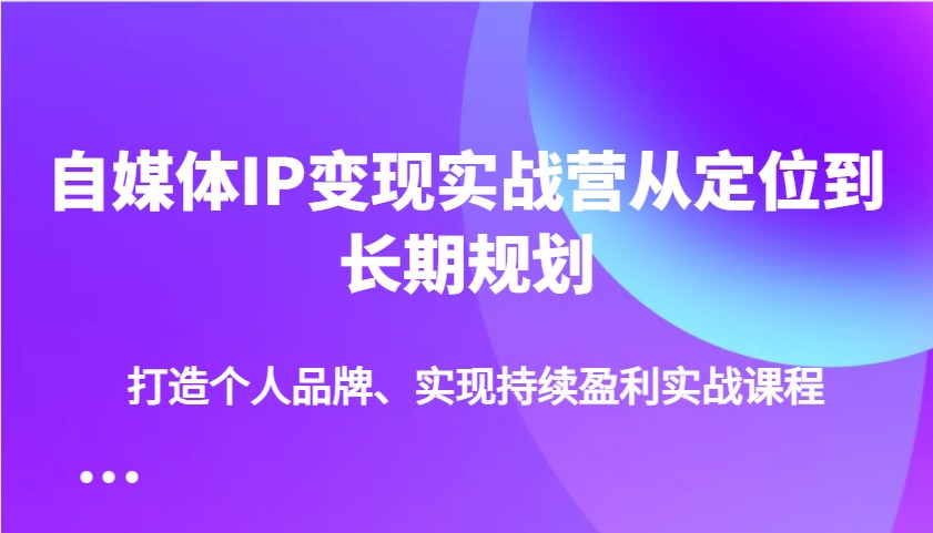 自媒体IP变现实战营从定位到长期规划，打造个人品牌、实现持续盈利实战课程-项目网