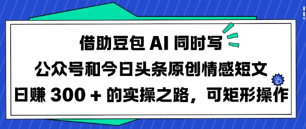 借助豆包AI同时写公众号和今日头条原创情感短文日入3张的实操之路，可矩形操作-项目网