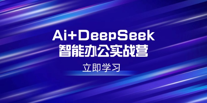 Ai+DeepSeek智能办公实战营：解锁AI写作、设计、PPT等高薪技能-项目网
