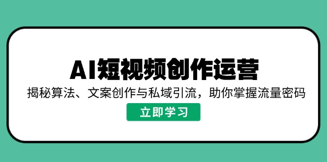 AI短视频创作运营，揭秘算法、文案创作与私域引流，助你掌握流量密码-项目网