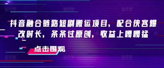 抖音融合链路短剧搬运项目，配合侠客爆改时长，条条过原创，收益嘎嘎猛-项目网