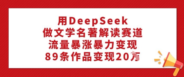 用DeepSeek做文学名著解读赛道，流量暴涨暴力变现，89条作品变现20W-项目网