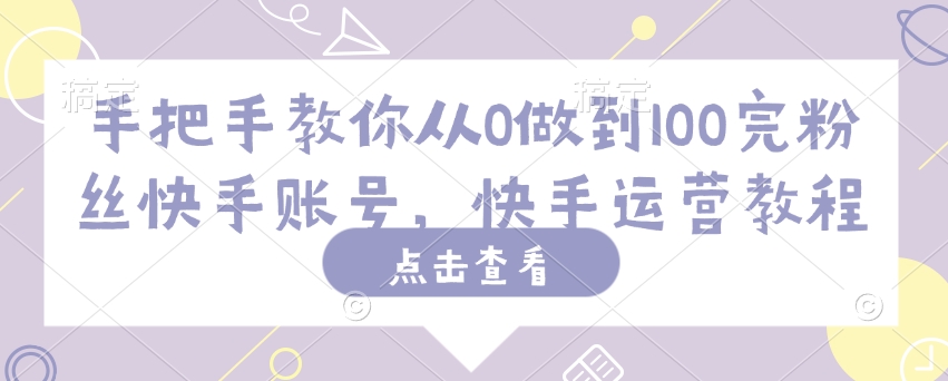 手把手教你从0做到100完粉丝快手账号，快手运营教程-项目网